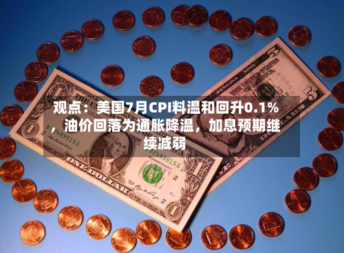 观点：美国7月CPI料温和回升0.1%，油价回落为通胀降温，加息预期继续减弱