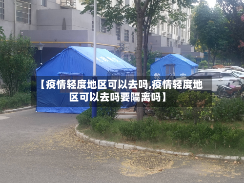 【疫情轻度地区可以去吗,疫情轻度地区可以去吗要隔离吗】