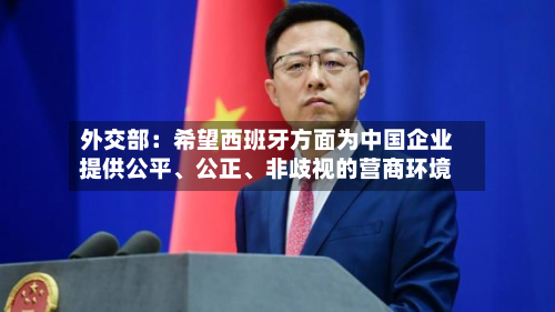 外交部：希望西班牙方面为中国企业提供公平、公正、非歧视的营商环境