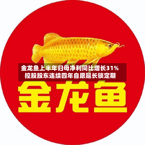 金龙鱼上半年归母净利同比增长31% 控股股东连续四年自愿延长锁定期
