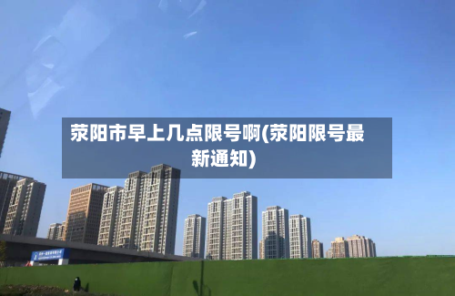 荥阳市早上几点限号啊(荥阳限号最新通知)