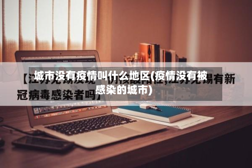 城市没有疫情叫什么地区(疫情没有被感染的城市)-第2张图片