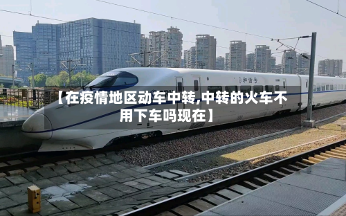 【在疫情地区动车中转,中转的火车不用下车吗现在】-第3张图片