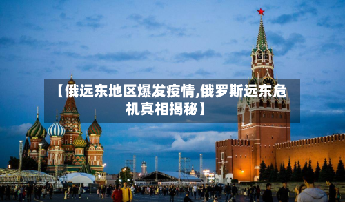 【俄远东地区爆发疫情,俄罗斯远东危机真相揭秘】-第2张图片