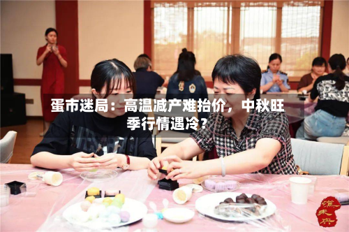 蛋市迷局：高温减产难抬价，中秋旺季行情遇冷？-第1张图片