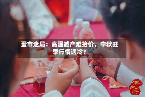 蛋市迷局：高温减产难抬价	，中秋旺季行情遇冷？-第3张图片