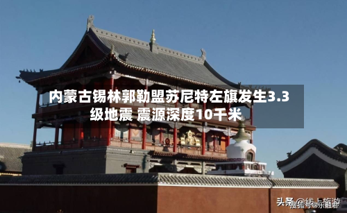 内蒙古锡林郭勒盟苏尼特左旗发生3.3级地震 震源深度10千米-第2张图片