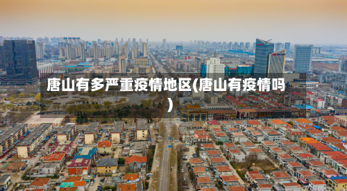 唐山有多严重疫情地区(唐山有疫情吗)-第3张图片