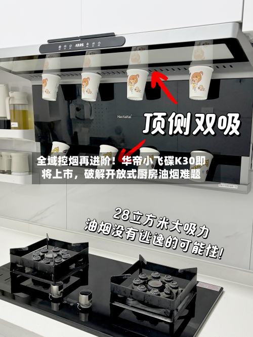 全域控烟再进阶！华帝小飞碟K30即将上市，破解开放式厨房油烟难题-第2张图片