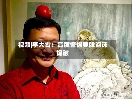 视频|李大霄：高度警惕美股泡沫爆破