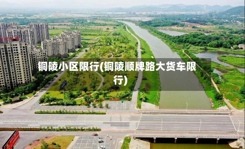 铜陵小区限行(铜陵顺牌路大货车限行)