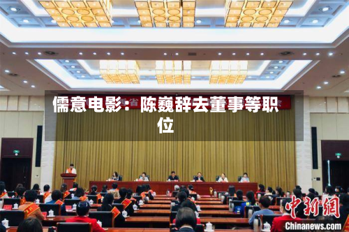 儒意电影：陈巍辞去董事等职位-第1张图片