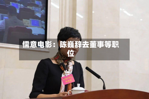 儒意电影：陈巍辞去董事等职位-第2张图片