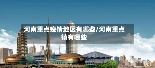 河南重点疫情地区有哪些/河南重点镇有哪些