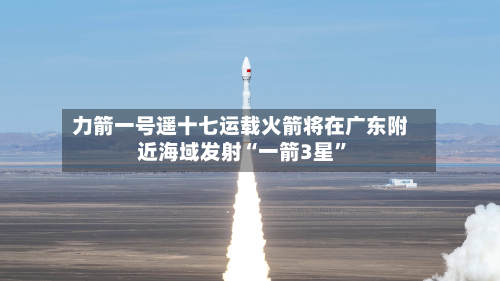力箭一号遥十七运载火箭将在广东附近海域发射“一箭3星”-第2张图片
