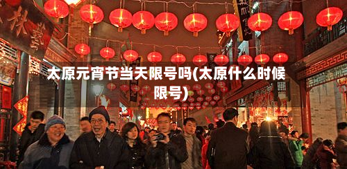 太原元宵节当天限号吗(太原什么时候限号)-第2张图片