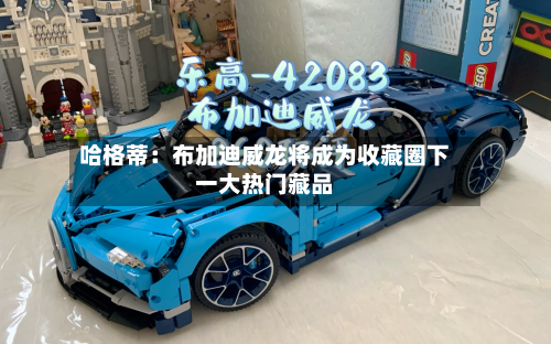 哈格蒂：布加迪威龙将成为收藏圈下一大热门藏品-第2张图片