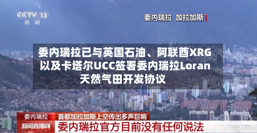 委内瑞拉已与英国石油、阿联酋XRG以及卡塔尔UCC签署委内瑞拉Loran天然气田开发协议-第2张图片