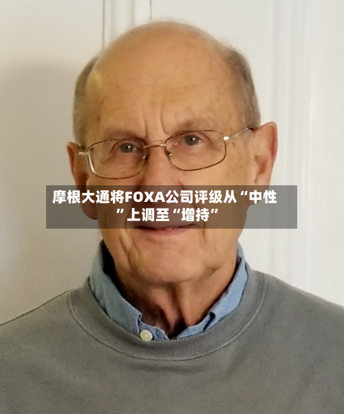 摩根大通将FOXA公司评级从“中性”上调至“增持”