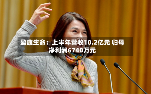盈康生命：上半年营收10.2亿元 归母净利润6740万元-第2张图片