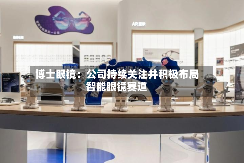 博士眼镜：公司持续关注并积极布局智能眼镜赛道-第2张图片