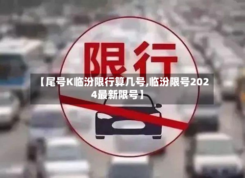 【尾号K临汾限行算几号,临汾限号2024最新限号】