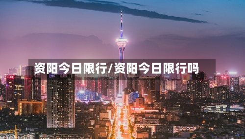 资阳今日限行/资阳今日限行吗