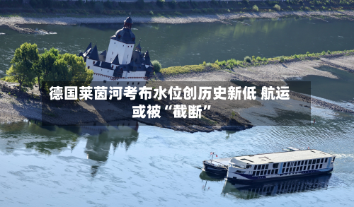 德国莱茵河考布水位创历史新低 航运或被“截断	”-第2张图片