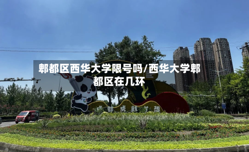 郫都区西华大学限号吗/西华大学郫都区在几环-第3张图片