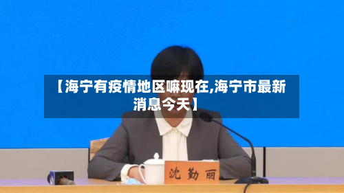 【海宁有疫情地区嘛现在,海宁市最新消息今天】