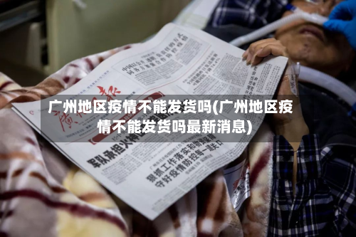 广州地区疫情不能发货吗(广州地区疫情不能发货吗最新消息)