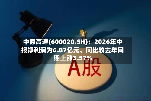 中原高速(600020.SH)：2026年中报净利润为6.87亿元、同比较去年同期上涨3.57%