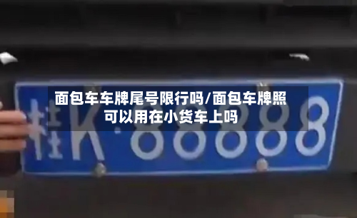 面包车车牌尾号限行吗/面包车牌照可以用在小货车上吗