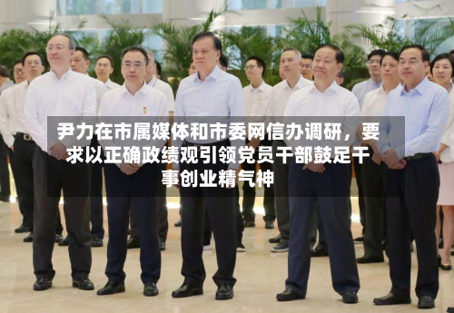 尹力在市属媒体和市委网信办调研，要求以正确政绩观引领党员干部鼓足干事创业精气神-第2张图片