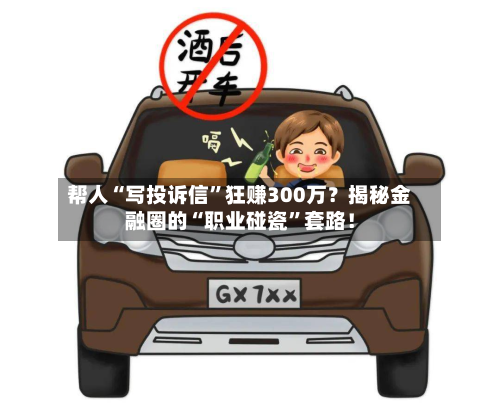 帮人“写投诉信”狂赚300万？揭秘金融圈的“职业碰瓷”套路！