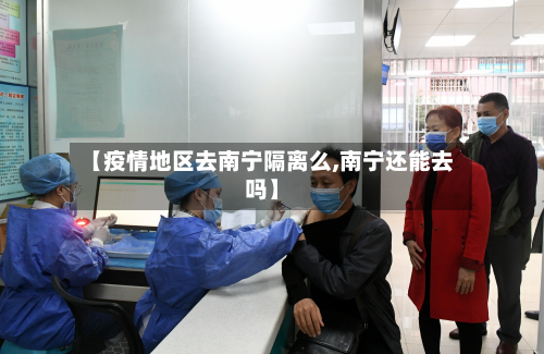 【疫情地区去南宁隔离么,南宁还能去吗】