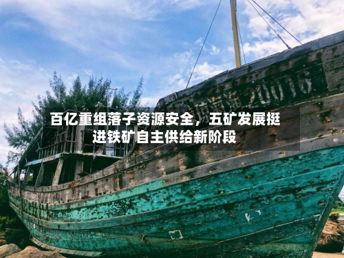 百亿重组落子资源安全，五矿发展挺进铁矿自主供给新阶段-第2张图片