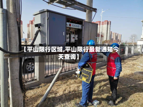 【平山限行区域,平山限行最新通知今天查询】-第2张图片