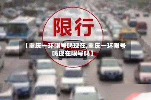 【重庆一环限号吗现在,重庆一环限号吗现在限号吗】