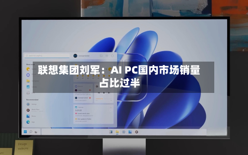 联想集团刘军：AI PC国内市场销量占比过半