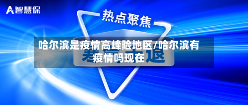 哈尔滨是疫情高峰险地区/哈尔滨有疫情吗现在