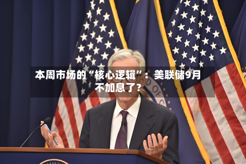 本周市场的“核心逻辑”：美联储9月不加息了？-第2张图片