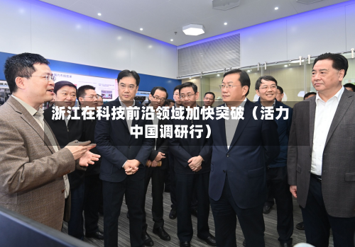 浙江在科技前沿领域加快突破（活力中国调研行）