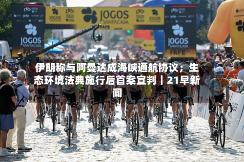 伊朗称与阿曼达成海峡通航协议；生态环境法典施行后首案宣判｜21早新闻