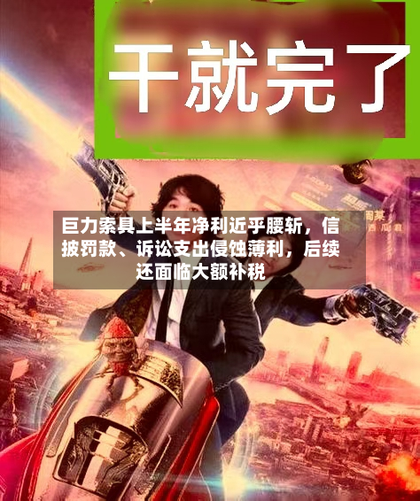 巨力索具上半年净利近乎腰斩，信披罚款	、诉讼支出侵蚀薄利	，后续还面临大额补税-第3张图片