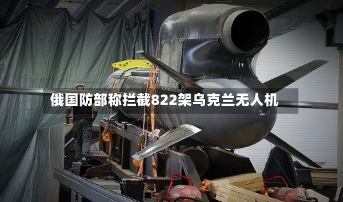 俄国防部称拦截822架乌克兰无人机