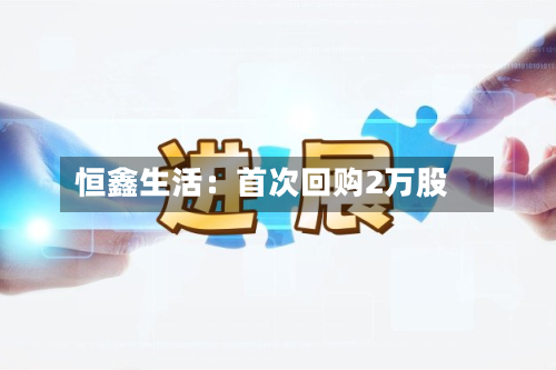 恒鑫生活：首次回购2万股-第2张图片