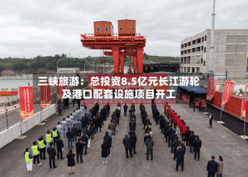 三峡旅游：总投资8.5亿元长江游轮及港口配套设施项目开工-第3张图片