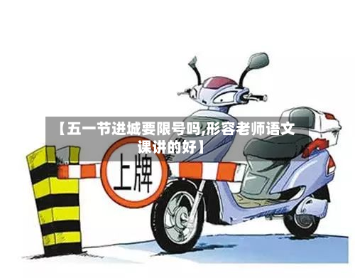 【五一节进城要限号吗,形容老师语文课讲的好】