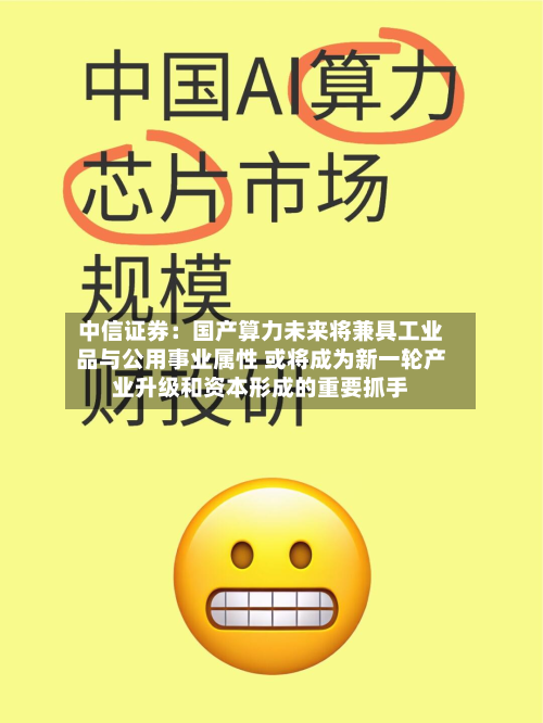 中信证券：国产算力未来将兼具工业品与公用事业属性 或将成为新一轮产业升级和资本形成的重要抓手-第2张图片